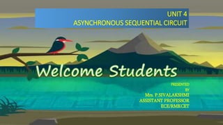 UNIT 4
ASYNCHRONOUS SEQUENTIAL CIRCUIT
PRESENTED
BY
Mrs. P.SIVALAKSHMI
ASSISTANT PROFESSOR
ECE/RMKCET
 