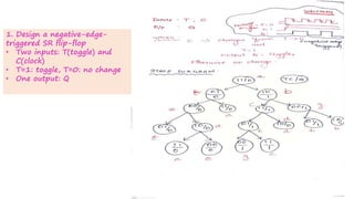 1. Design a negative-edge-
triggered SR flip-flop
• Two inputs: T(toggle) and
C(clock)
• T=1: toggle, T=0: no change
• One output: Q
 