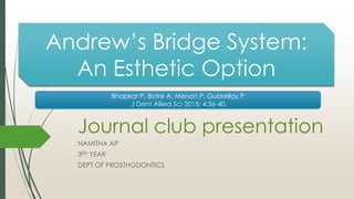 Journal club presentation
NAMITHA AP
3RD YEAR
DEPT OF PROSTHODONTICS
Andrew’s Bridge System:
An Esthetic Option
Bhapkar P, Botre A, Menon P, Gubrellay P
J Dent Allied Sci 2015; 4:36-40.
 