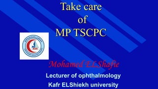 Mohamed ELShafie
Lecturer of ophthalmology
Kafr ELShiekh university
Take care
of
MP TSCPC
 