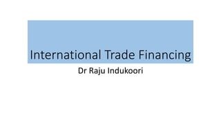 International Trade Financing
Dr Raju Indukoori
 
