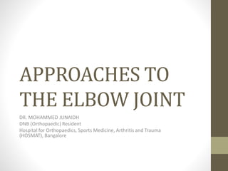 APPROACHES TO
THE ELBOW JOINT
DR. MOHAMMED JUNAIDH
DNB (Orthopaedic) Resident
Hospital for Orthopaedics, Sports Medicine, Arthritis and Trauma
(HOSMAT), Bangalore
 