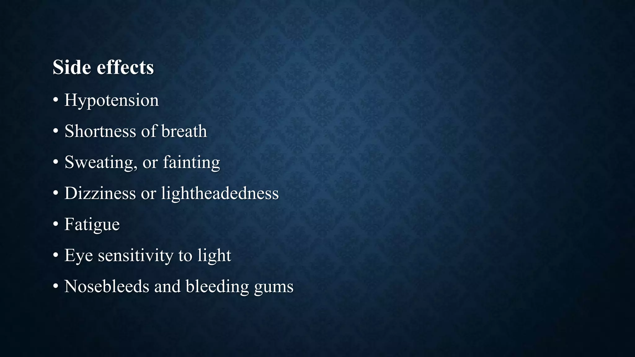 Side effects
• Hypotension
• Shortness of breath
• Sweating, or fainting
• Dizziness or lightheadedness
• Fatigue
• Eye sensitivity to light
• Nosebleeds and bleeding gums
 