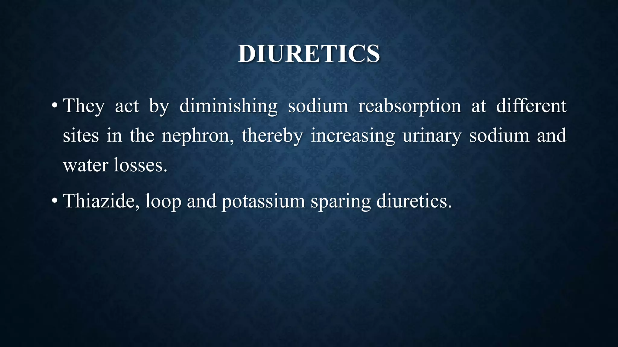 DIURETICS
• They act by diminishing sodium reabsorption at different
sites in the nephron, thereby increasing urinary sodium and
water losses.
• Thiazide, loop and potassium sparing diuretics.
 