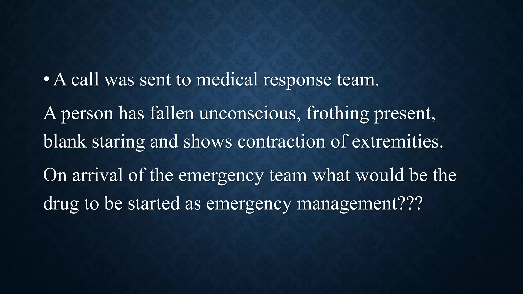 • A call was sent to medical response team.
A person has fallen unconscious, frothing present,
blank staring and shows contraction of extremities.
On arrival of the emergency team what would be the
drug to be started as emergency management???
 