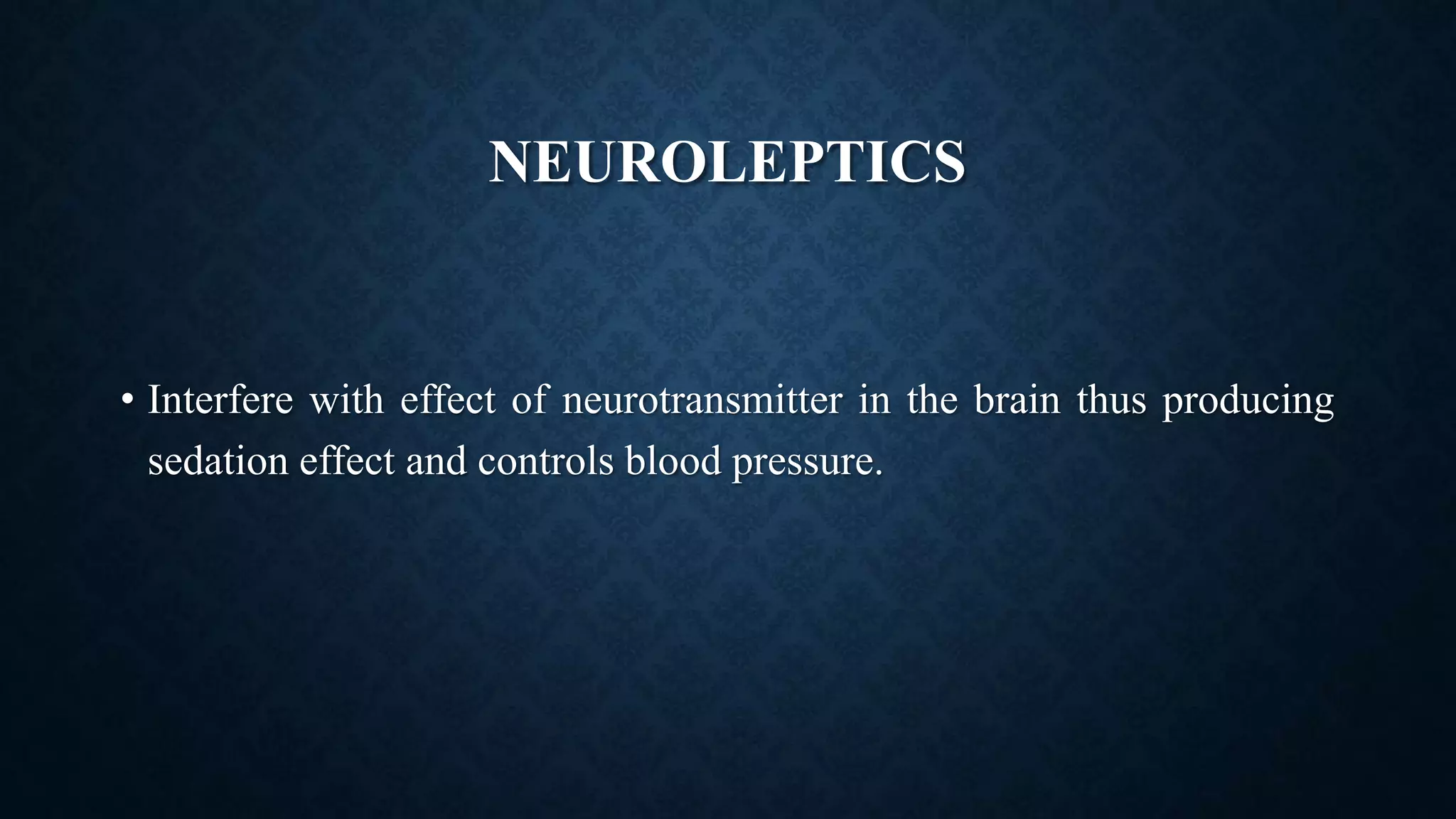 NEUROLEPTICS
• Interfere with effect of neurotransmitter in the brain thus producing
sedation effect and controls blood pressure.
 