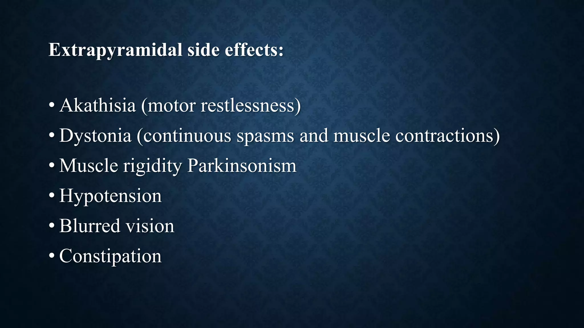 Extrapyramidal side effects:
• Akathisia (motor restlessness)
• Dystonia (continuous spasms and muscle contractions)
• Muscle rigidity Parkinsonism
• Hypotension
• Blurred vision
• Constipation
 