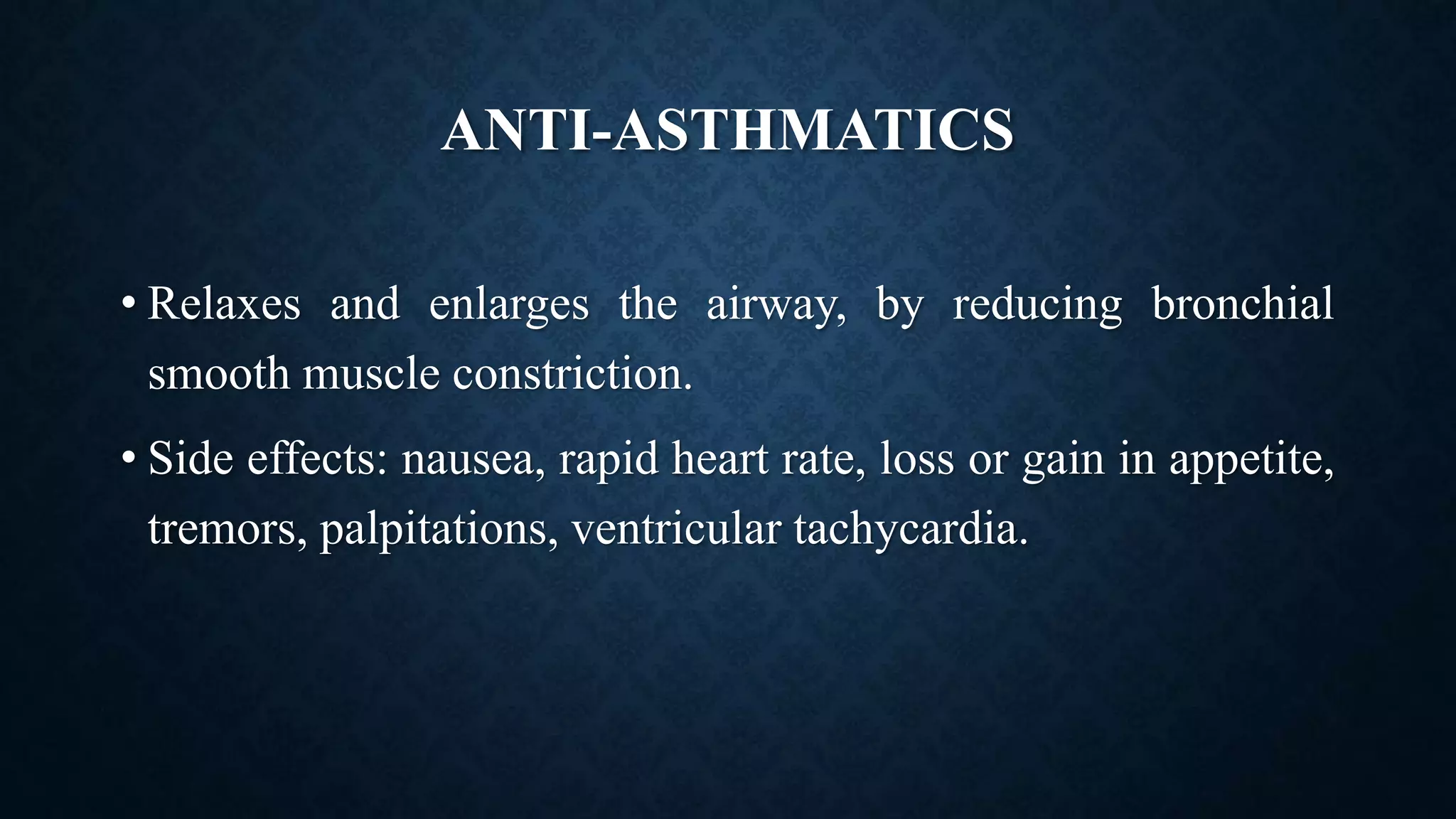ANTI-ASTHMATICS
• Relaxes and enlarges the airway, by reducing bronchial
smooth muscle constriction.
• Side effects: nausea, rapid heart rate, loss or gain in appetite,
tremors, palpitations, ventricular tachycardia.
 