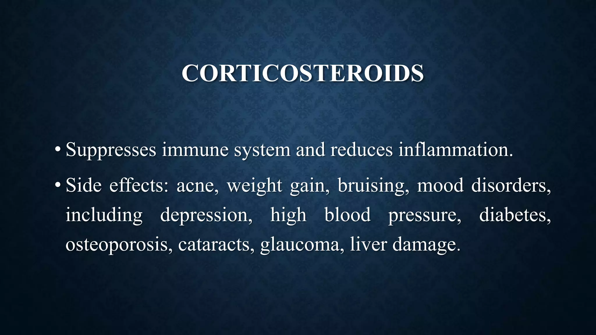 CORTICOSTEROIDS
• Suppresses immune system and reduces inflammation.
• Side effects: acne, weight gain, bruising, mood disorders,
including depression, high blood pressure, diabetes,
osteoporosis, cataracts, glaucoma, liver damage.
 