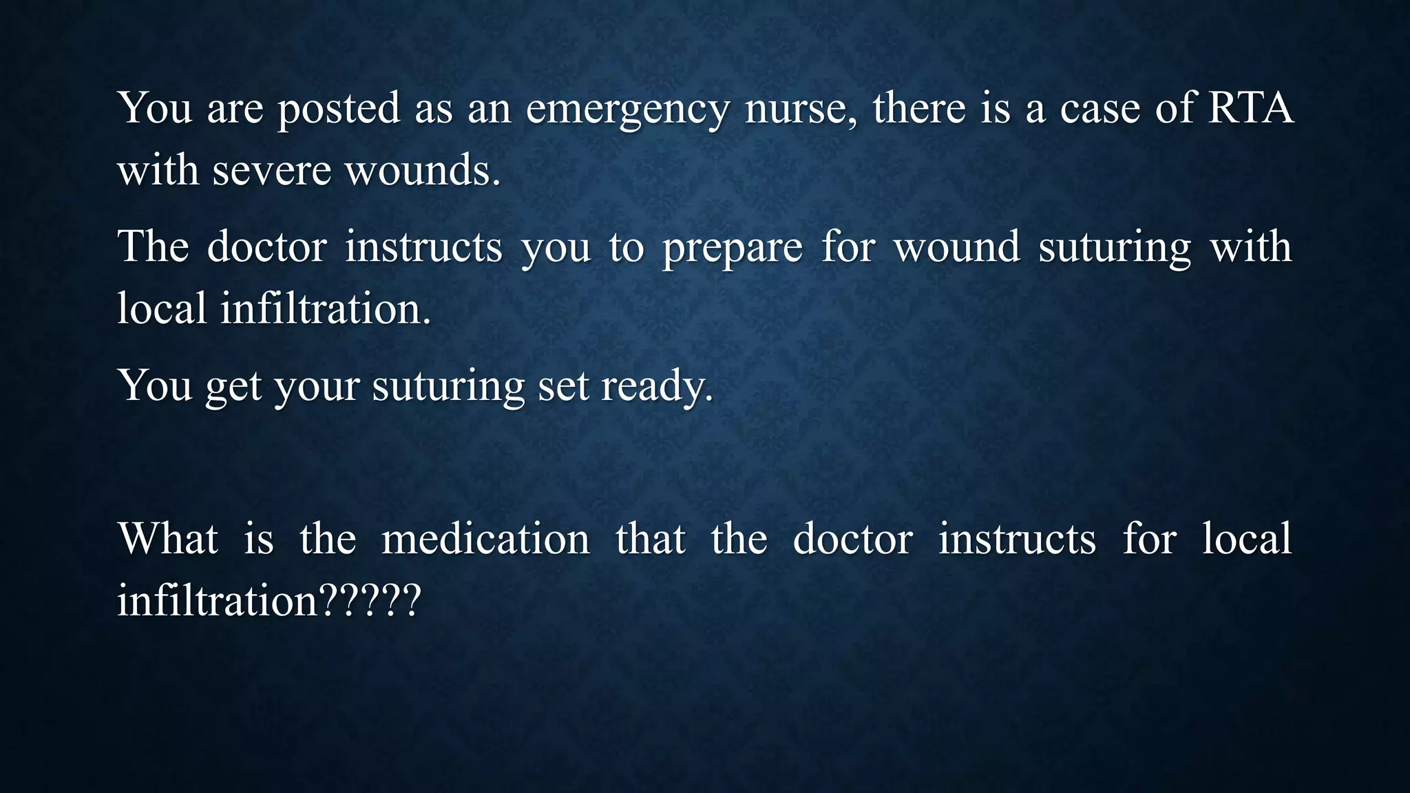 You are posted as an emergency nurse, there is a case of RTA
with severe wounds.
The doctor instructs you to prepare for wound suturing with
local infiltration.
You get your suturing set ready.
What is the medication that the doctor instructs for local
infiltration?????
 