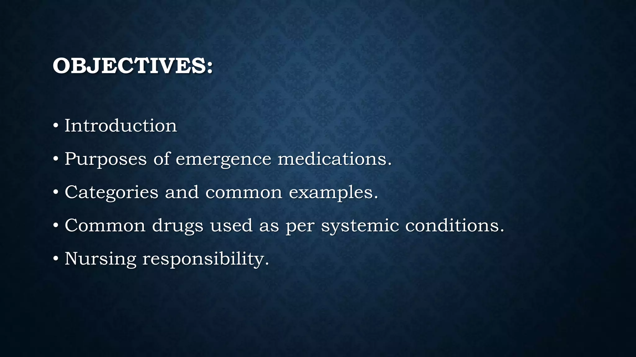 OBJECTIVES:
• Introduction
• Purposes of emergence medications.
• Categories and common examples.
• Common drugs used as per systemic conditions.
• Nursing responsibility.
 