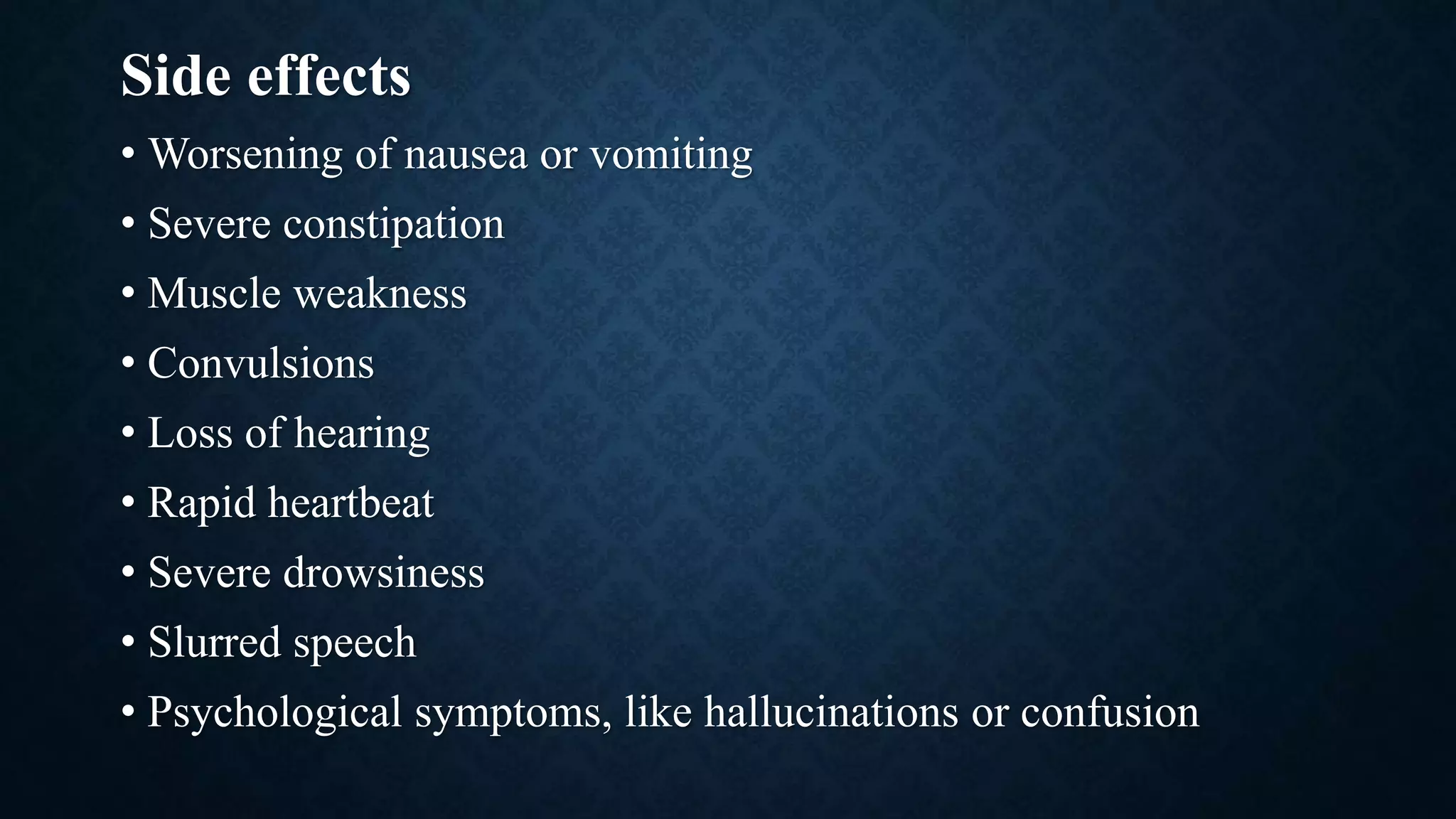 Side effects
• Worsening of nausea or vomiting
• Severe constipation
• Muscle weakness
• Convulsions
• Loss of hearing
• Rapid heartbeat
• Severe drowsiness
• Slurred speech
• Psychological symptoms, like hallucinations or confusion
 