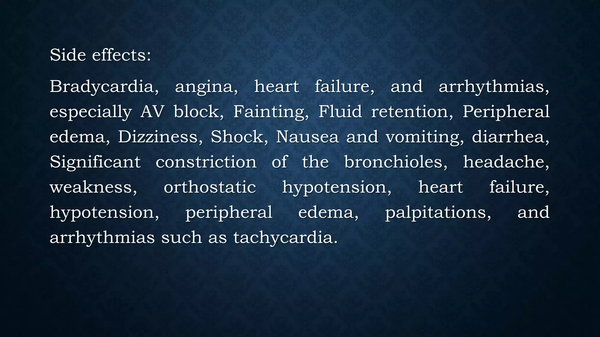Side effects:
Bradycardia, angina, heart failure, and arrhythmias,
especially AV block, Fainting, Fluid retention, Peripheral
edema, Dizziness, Shock, Nausea and vomiting, diarrhea,
Significant constriction of the bronchioles, headache,
weakness, orthostatic hypotension, heart failure,
hypotension, peripheral edema, palpitations, and
arrhythmias such as tachycardia.
 