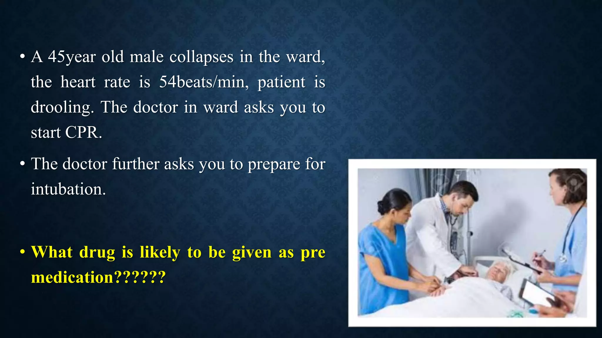 • A 45year old male collapses in the ward,
the heart rate is 54beats/min, patient is
drooling. The doctor in ward asks you to
start CPR.
• The doctor further asks you to prepare for
intubation.
• What drug is likely to be given as pre
medication??????
 