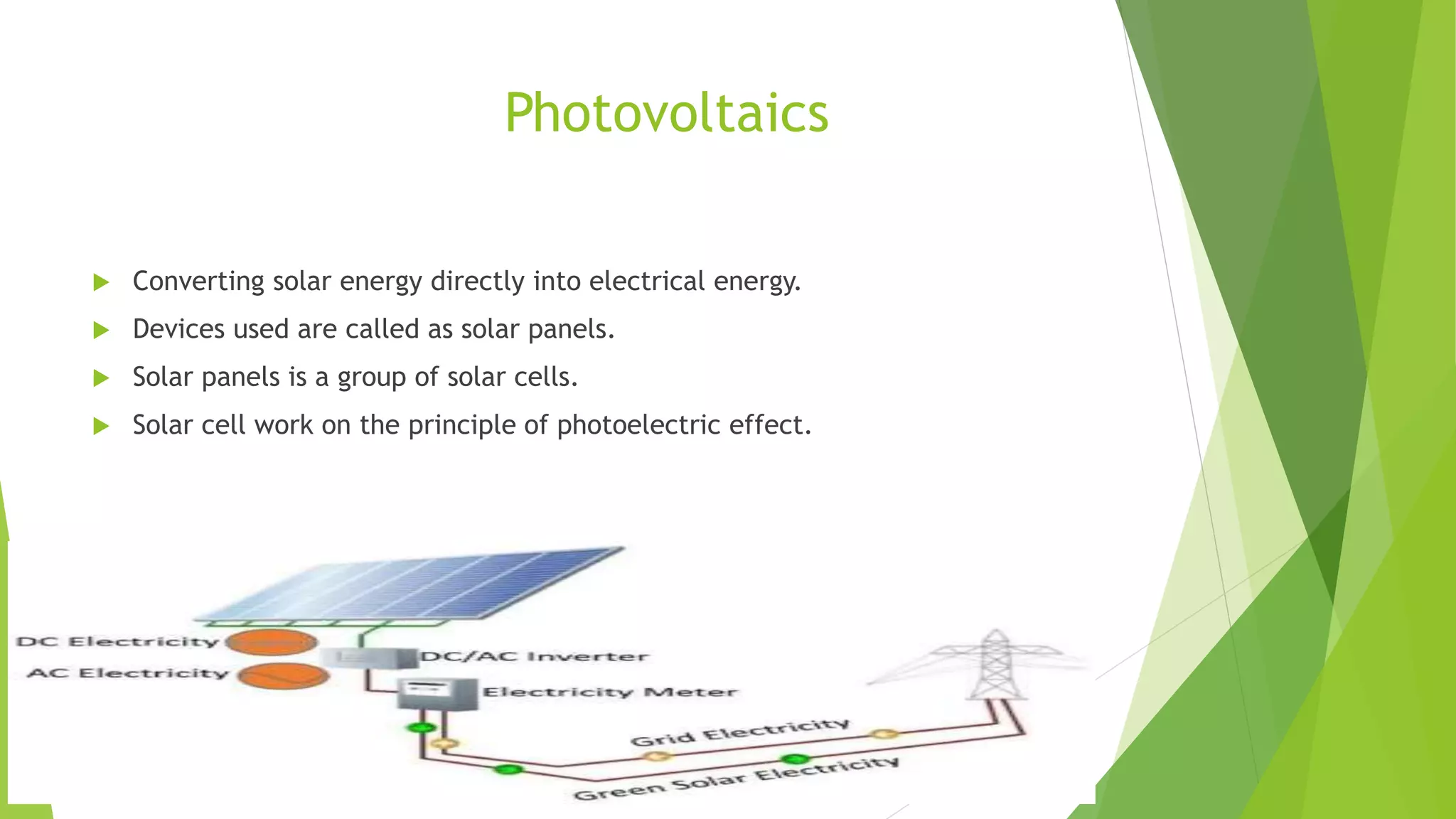 Photovoltaics
 Converting solar energy directly into electrical energy.
 Devices used are called as solar panels.
 Solar panels is a group of solar cells.
 Solar cell work on the principle of photoelectric effect.
 