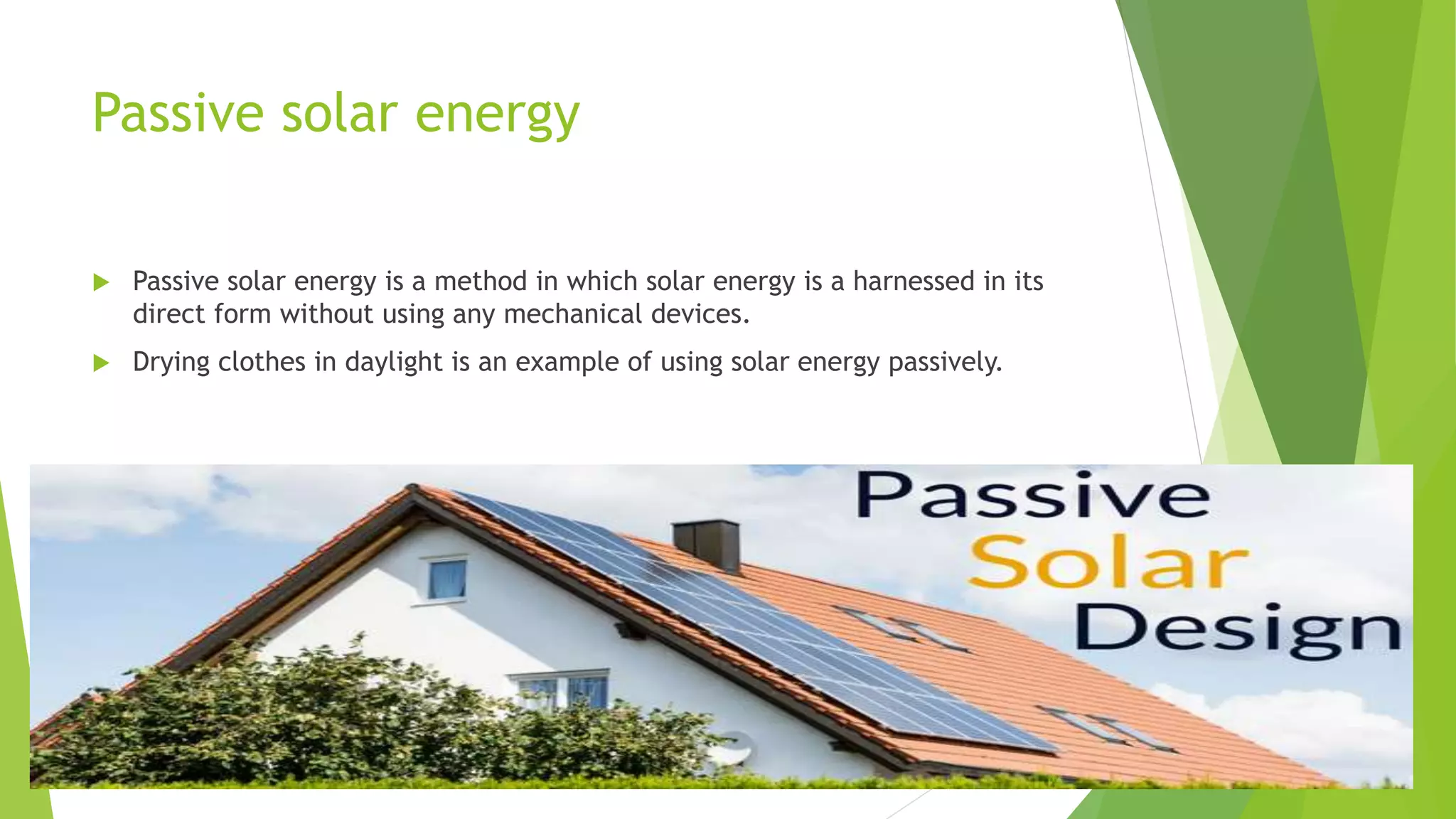 Passive solar energy
 Passive solar energy is a method in which solar energy is a harnessed in its
direct form without using any mechanical devices.
 Drying clothes in daylight is an example of using solar energy passively.
 