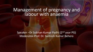 Management of pregnancy and
labour with anaemia
Speaker –Dr Sobhan Kumar Padhi (2nd year PG)
Moderator-Prof. Dr. Santosh Kumar Behera
 