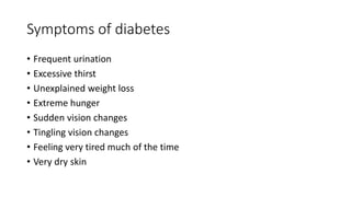 Symptoms of diabetes
• Frequent urination
• Excessive thirst
• Unexplained weight loss
• Extreme hunger
• Sudden vision changes
• Tingling vision changes
• Feeling very tired much of the time
• Very dry skin
 