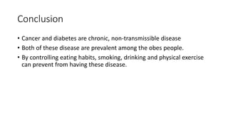 Conclusion
• Cancer and diabetes are chronic, non-transmissible disease
• Both of these disease are prevalent among the obes people.
• By controlling eating habits, smoking, drinking and physical exercise
can prevent from having these disease.
 