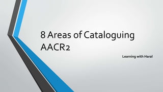 8 Areas of Cataloguing
AACR2
Learning with Haral
 