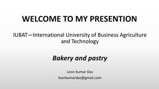 WELCOME TO MY PRESENTION
IUBAT—International University of Business Agriculture
and Technology
Bakery and pastry
Leon Kumar Das
leonkumardas@gmail.com
 