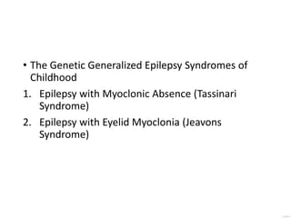 • The Genetic Generalized Epilepsy Syndromes of
Childhood
1. Epilepsy with Myoclonic Absence (Tassinari
Syndrome)
2. Epilepsy with Eyelid Myoclonia (Jeavons
Syndrome)
 