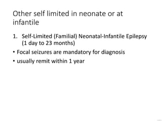 Other self limited in neonate or at
infantile
1. Self-Limited (Familial) Neonatal-Infantile Epilepsy
(1 day to 23 months)
• Focal seizures are mandatory for diagnosis
• usually remit within 1 year
 