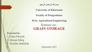 ‫الرحيم‬ ‫الرحمن‬ ‫هللا‬ ‫بسم‬
University of Khartoum
Faculty of Postgraduate
M.Sc. Agricultural Engineering
Seminar on :
GRAIN STORAGE
Presented by:
1. Islam Elrayah
2. Hassan Sdeig
3. Nossiba Abdullah
September 2021
 