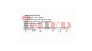 Objectives of carding
•To open the tuft of fibers
•To make the fiber parallel & straight
•To remove remaining trash particles
•To remove short fibers
•To remove naps
•To produce a rove like fiber called silver, which is uniform
in per unit length
 