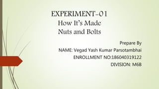 EXPERIMENT-01
How It’s Made
Nuts and Bolts
Prepare By
NAME: Vegad Yash Kumar Parsotambhai
ENROLLMENT NO:186040319122
DIVISION: M6B
 