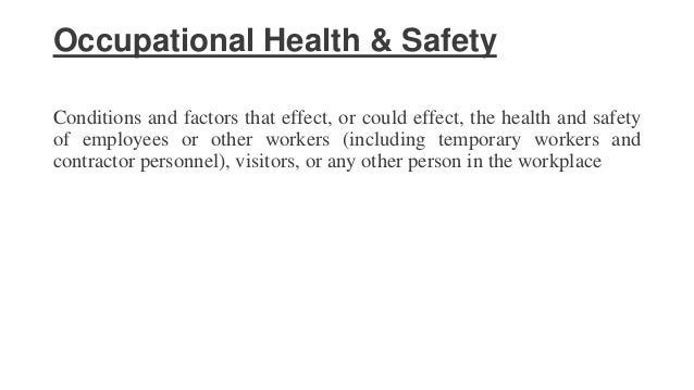 Occupational Health & Safety
Conditions and factors that effect, or could effect, the health and safety
of employees or other workers (including temporary workers and
contractor personnel), visitors, or any other person in the workplace
 