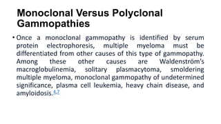 Monoclonal Versus Polyclonal
Gammopathies
• Once a monoclonal gammopathy is identified by serum
protein electrophoresis, m...