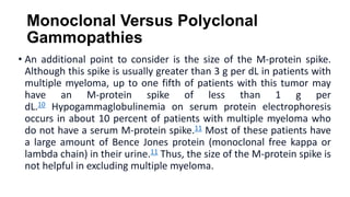 Monoclonal Versus Polyclonal
Gammopathies
• An additional point to consider is the size of the M-protein spike.
Although t...