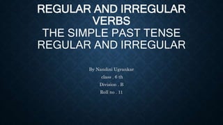 REGULAR AND IRREGULAR
VERBS
THE SIMPLE PAST TENSE
REGULAR AND IRREGULAR
By Nandini Ugrankar
class . 6 th
Division . B
Roll no . 11
 