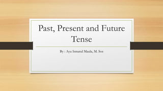 Past, Present and Future
Tense
By : Ayu Ismatul Maula, M. Sos
 