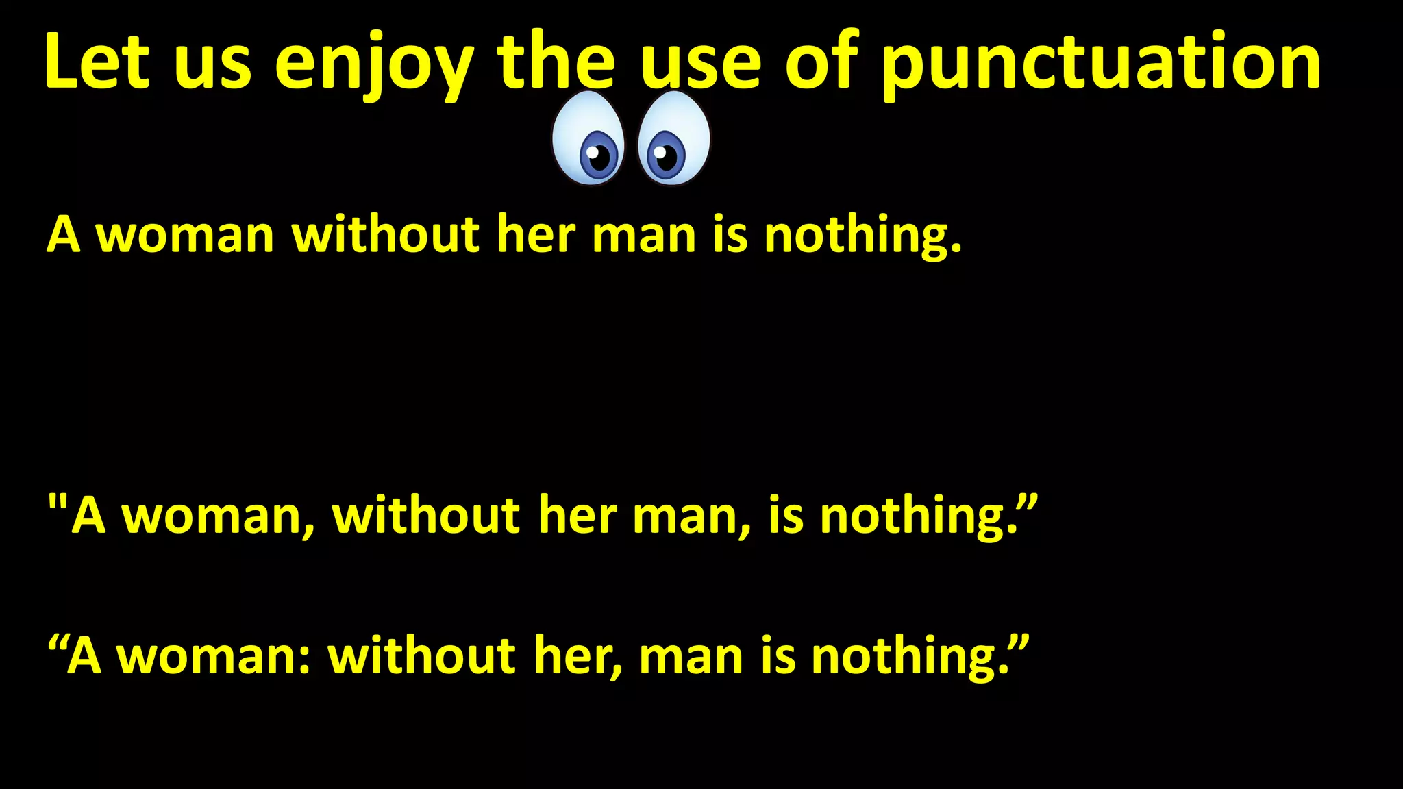 Let us enjoy the use of punctuation
A woman without her man is nothing.
"A woman, without her man, is nothing.”
“A woman: without her, man is nothing.”
 