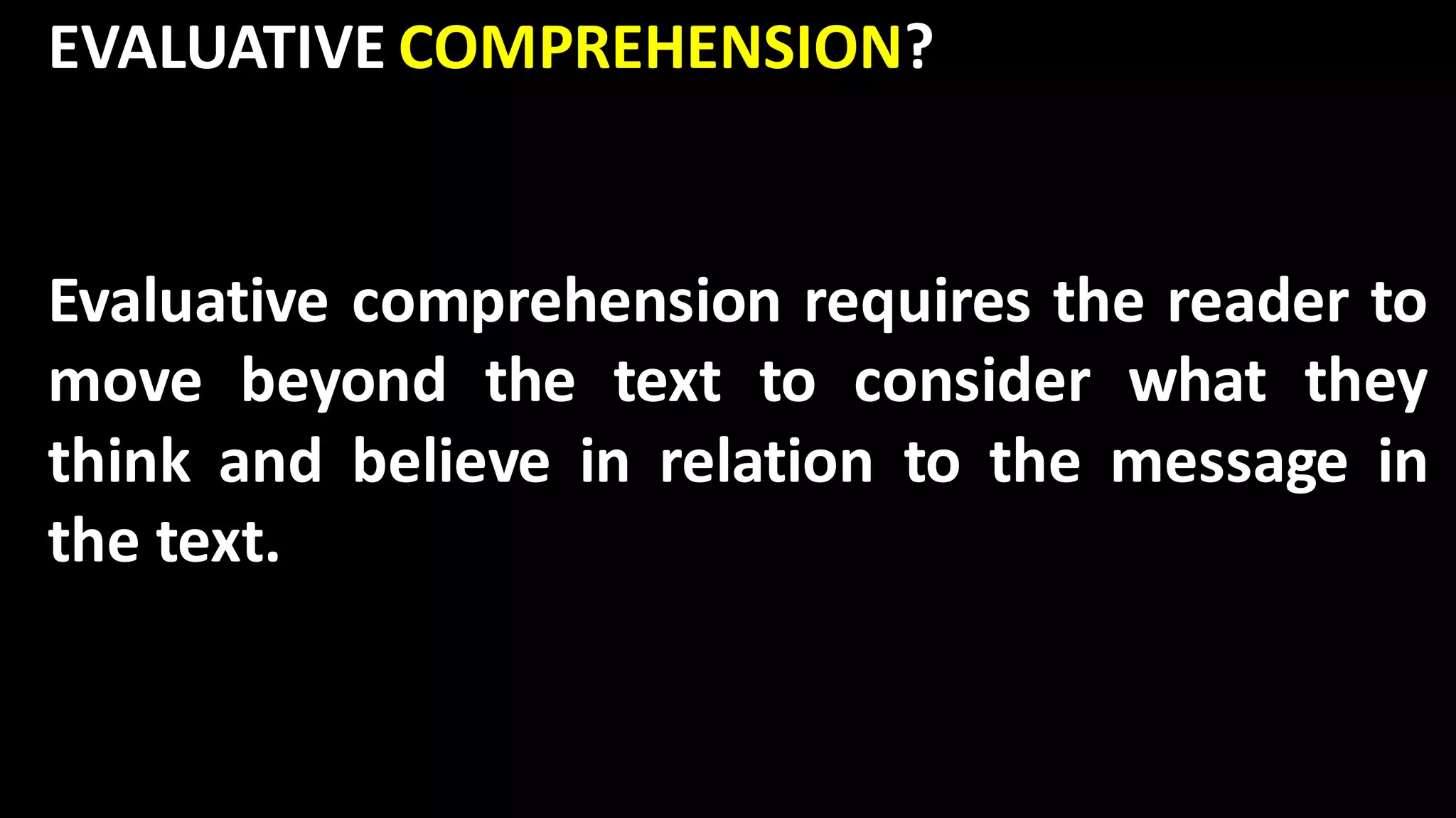 EVALUATIVE COMPREHENSION?
Evaluative comprehension requires the reader to
move beyond the text to consider what they
think and believe in relation to the message in
the text.
 