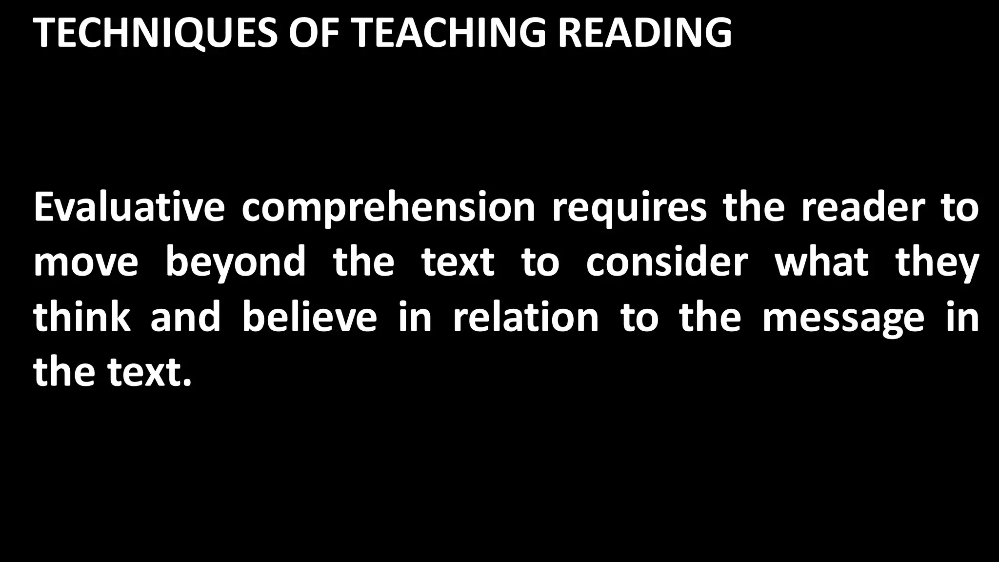 TECHNIQUES OF TEACHING READING
Evaluative comprehension requires the reader to
move beyond the text to consider what they
think and believe in relation to the message in
the text.
 
