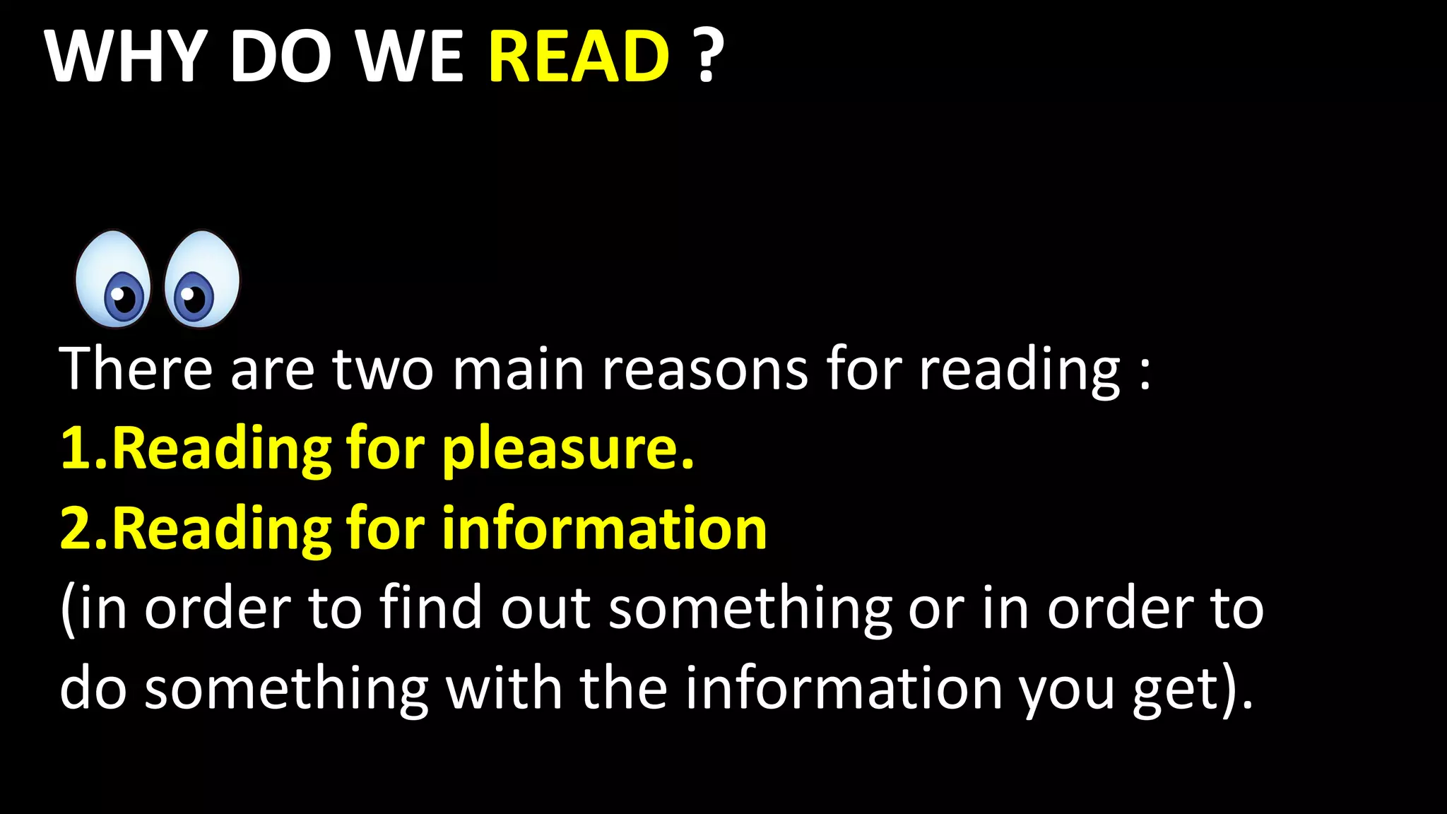 WHY DO WE READ ?
There are two main reasons for reading :
1.Reading for pleasure.
2.Reading for information
(in order to find out something or in order to
do something with the information you get).
 