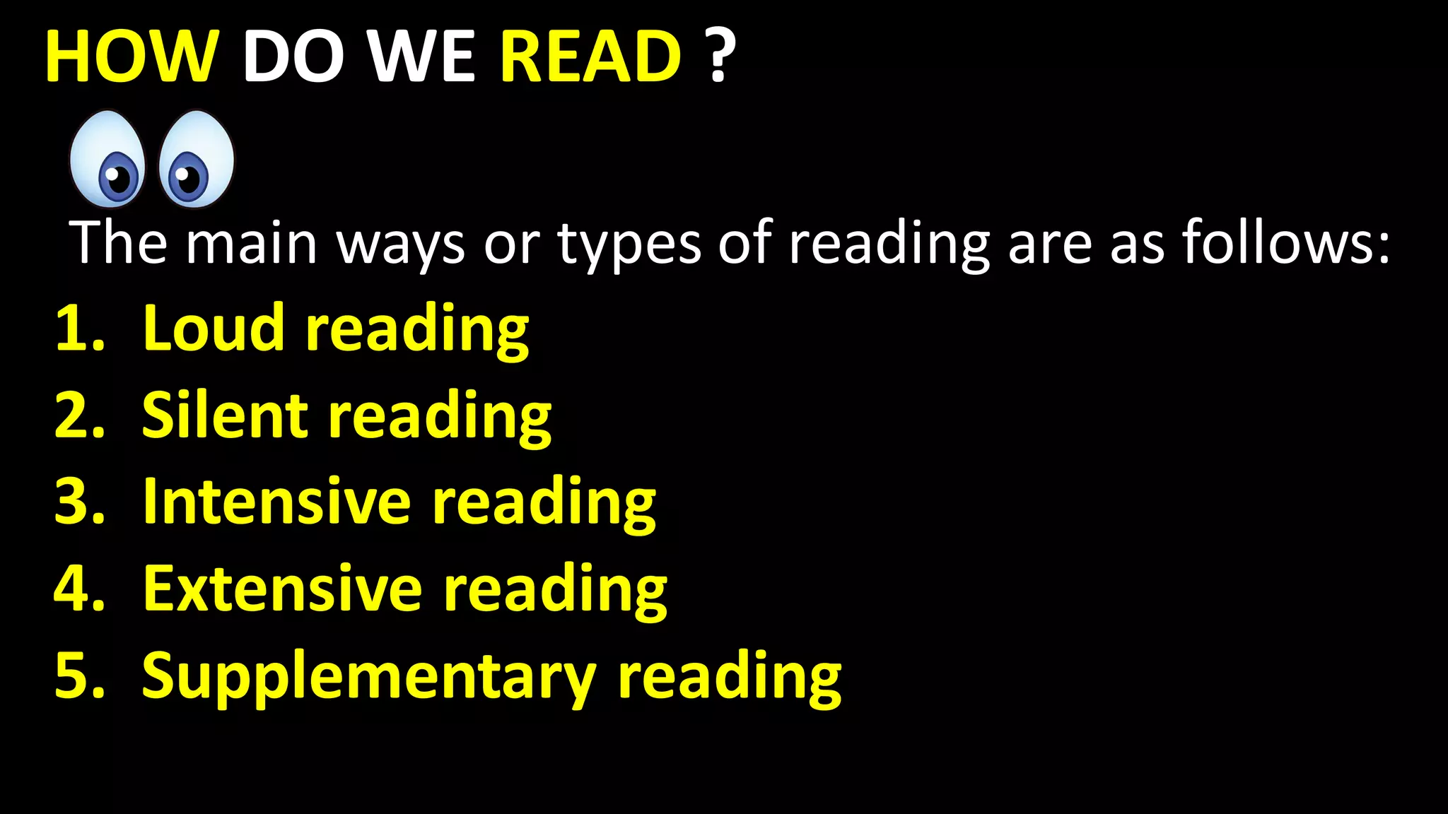 HOW DO WE READ ?
The main ways or types of reading are as follows:
1. Loud reading
2. Silent reading
3. Intensive reading
4. Extensive reading
5. Supplementary reading
 