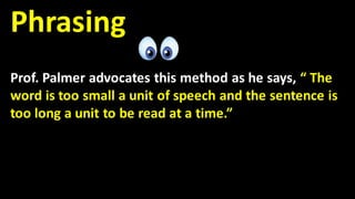 Phrasing
Prof. Palmer advocates this method as he says, “ The
word is too small a unit of speech and the sentence is
too long a unit to be read at a time.”
 