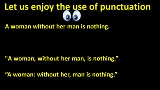 Let us enjoy the use of punctuation
A woman without her man is nothing.
"A woman, without her man, is nothing.”
“A woman: without her, man is nothing.”
 