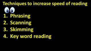 Techniques to increase speed of reading
1. Phrasing
2. Scanning
3. Skimming
4. Key word reading
 