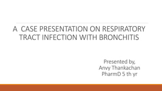 A CASE PRESENTATION ON RESPIRATORY
TRACT INFECTION WITH BRONCHITIS
Presented by,
Anvy Thankachan
PharmD 5 th yr
 