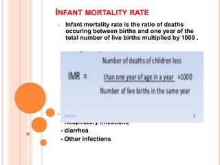 INFANT MORTALITY RATE
 Infant mortality rate is the ratio of deaths
occuring between births and one year of the
total number of live births multiplied by 1000 .
 CAUSES
- Respiratory infections
- diarrhea
- Other infections
 