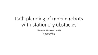 Path planning of mobile robots
with stationery obstacles
Chivukula Sairam Satwik
224156005
 