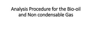 Analysis Procedure for the Bio-oil
and Non condensable Gas
 