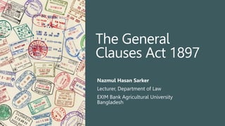 The General
Clauses Act 1897
Nazmul Hasan Sarker
Lecturer, Department of Law
EXIM Bank Agricultural University
Bangladesh
 