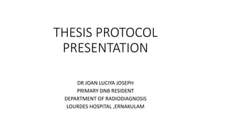 THESIS PROTOCOL
PRESENTATION
DR JOAN LUCIYA JOSEPH
PRIMARY DNB RESIDENT
DEPARTMENT OF RADIODIAGNOSIS
LOURDES HOSPITAL ,ERNAKULAM
 