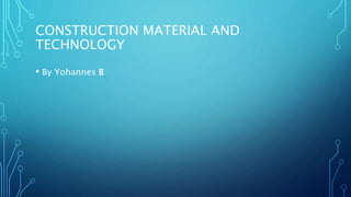 CONSTRUCTION MATERIAL AND
TECHNOLOGY
• By Yohannes B
 